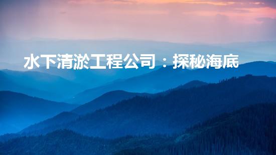 水下清淤工程公司：探秘海底黑科技，揭開水下清淤的神秘面紗！